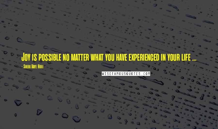 Sheri Kaye Hoff Quotes: Joy is possible no matter what you have experienced in your life ...