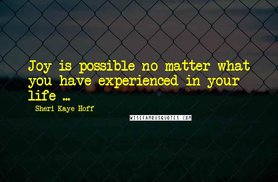 Sheri Kaye Hoff Quotes: Joy is possible no matter what you have experienced in your life ...