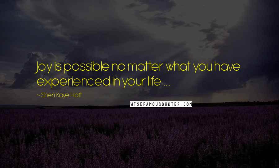 Sheri Kaye Hoff Quotes: Joy is possible no matter what you have experienced in your life ...