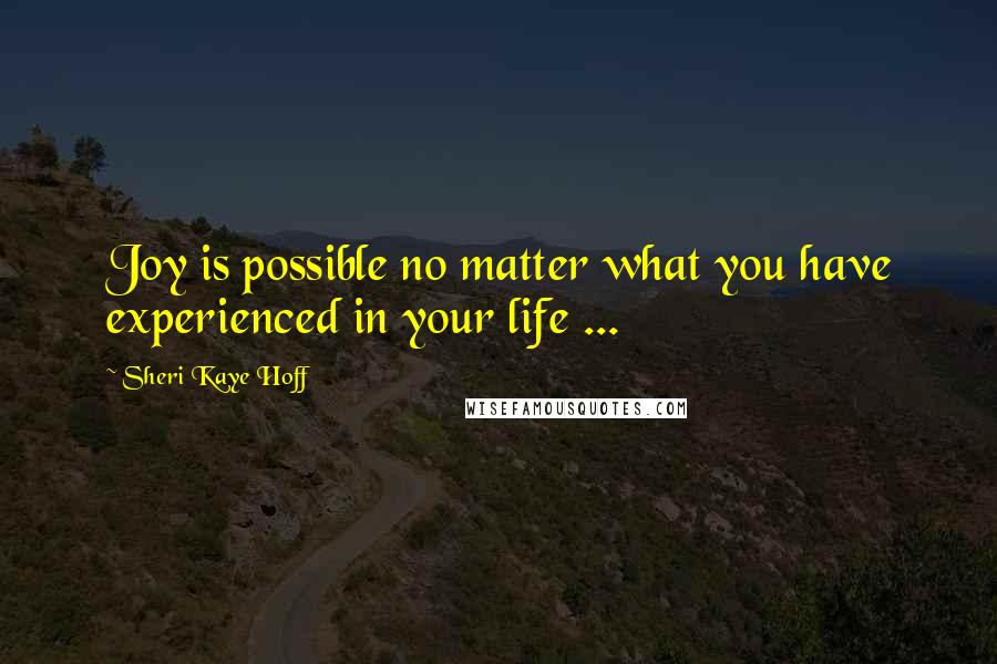 Sheri Kaye Hoff Quotes: Joy is possible no matter what you have experienced in your life ...