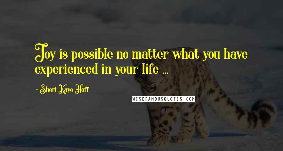 Sheri Kaye Hoff Quotes: Joy is possible no matter what you have experienced in your life ...