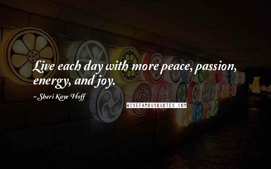 Sheri Kaye Hoff Quotes: Live each day with more peace, passion, energy, and joy.