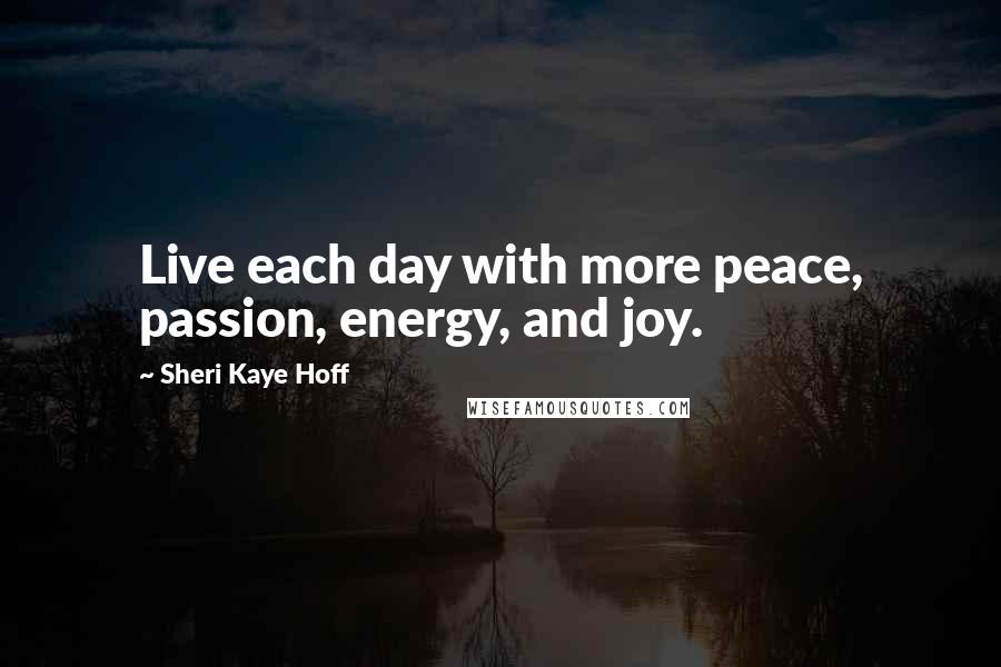 Sheri Kaye Hoff Quotes: Live each day with more peace, passion, energy, and joy.