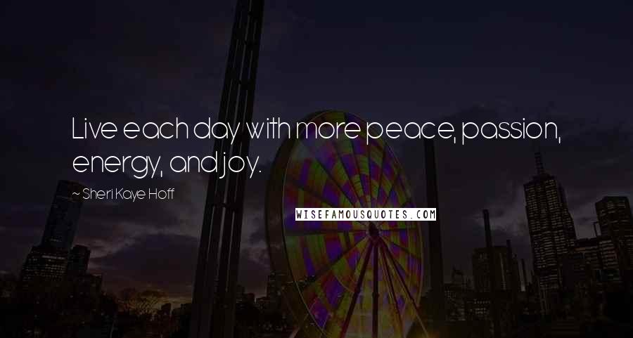 Sheri Kaye Hoff Quotes: Live each day with more peace, passion, energy, and joy.
