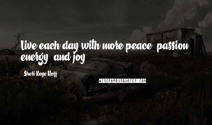 Sheri Kaye Hoff Quotes: Live each day with more peace, passion, energy, and joy.