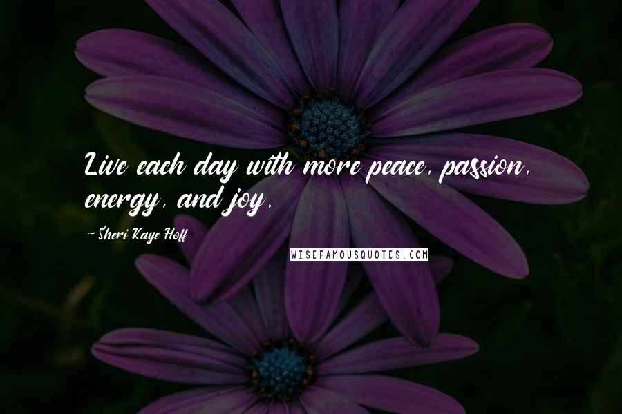 Sheri Kaye Hoff Quotes: Live each day with more peace, passion, energy, and joy.