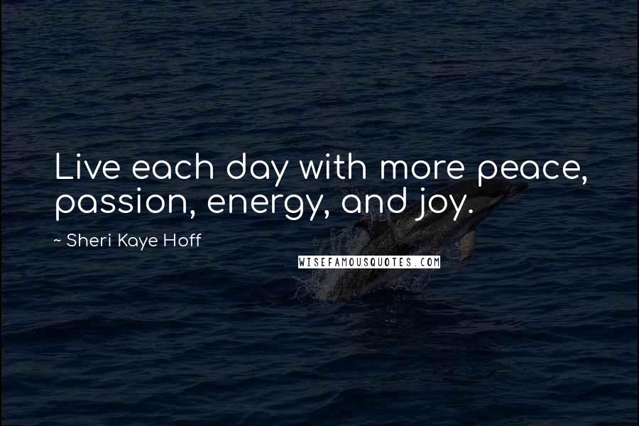 Sheri Kaye Hoff Quotes: Live each day with more peace, passion, energy, and joy.