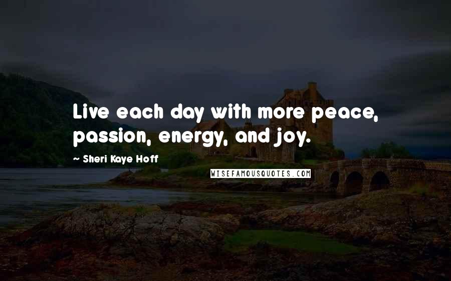 Sheri Kaye Hoff Quotes: Live each day with more peace, passion, energy, and joy.