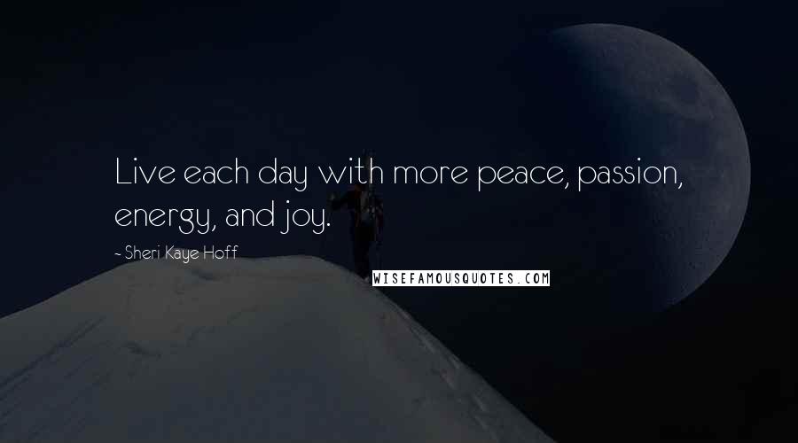 Sheri Kaye Hoff Quotes: Live each day with more peace, passion, energy, and joy.