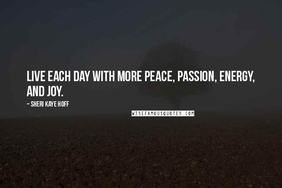 Sheri Kaye Hoff Quotes: Live each day with more peace, passion, energy, and joy.