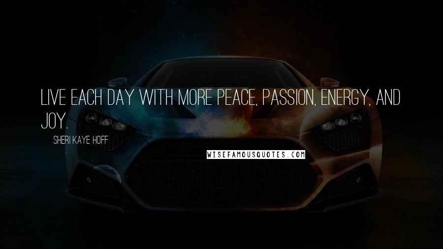 Sheri Kaye Hoff Quotes: Live each day with more peace, passion, energy, and joy.