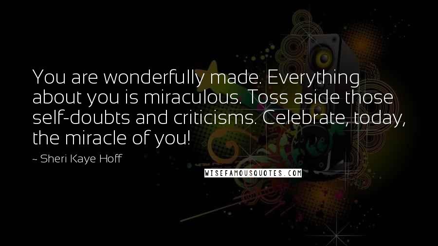 Sheri Kaye Hoff Quotes: You are wonderfully made. Everything about you is miraculous. Toss aside those self-doubts and criticisms. Celebrate, today, the miracle of you!