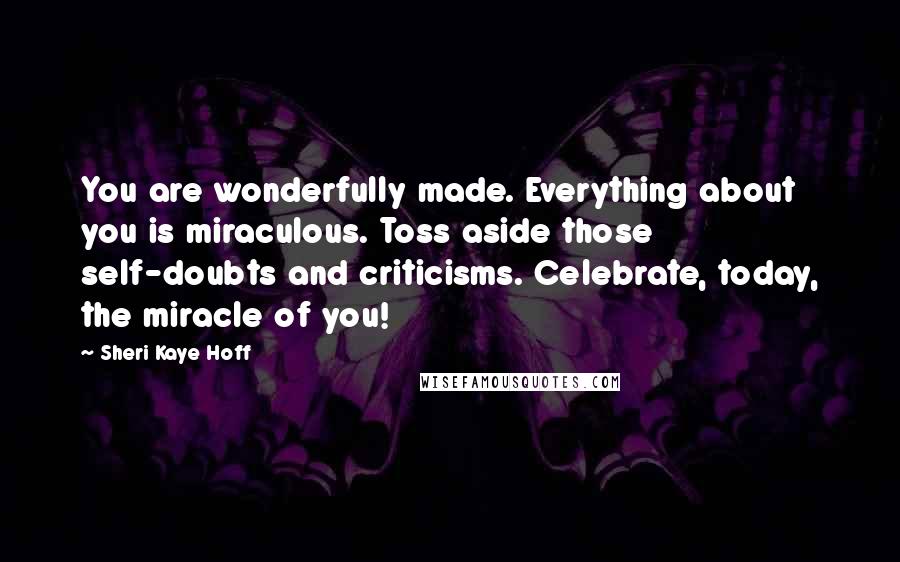 Sheri Kaye Hoff Quotes: You are wonderfully made. Everything about you is miraculous. Toss aside those self-doubts and criticisms. Celebrate, today, the miracle of you!