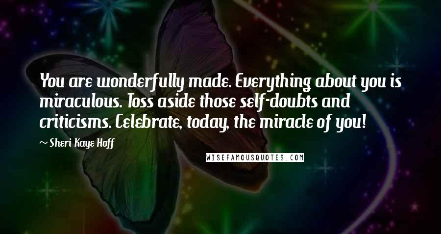 Sheri Kaye Hoff Quotes: You are wonderfully made. Everything about you is miraculous. Toss aside those self-doubts and criticisms. Celebrate, today, the miracle of you!