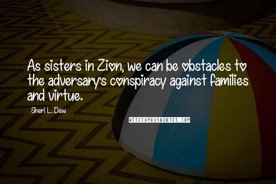 Sheri L. Dew Quotes: As sisters in Zion, we can be obstacles to the adversary's conspiracy against families and virtue.