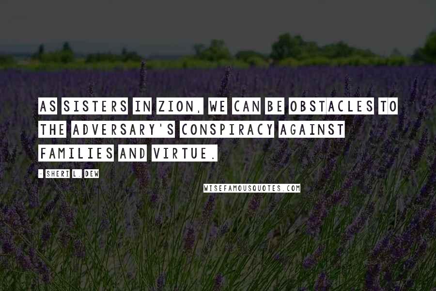 Sheri L. Dew Quotes: As sisters in Zion, we can be obstacles to the adversary's conspiracy against families and virtue.