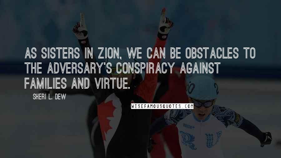 Sheri L. Dew Quotes: As sisters in Zion, we can be obstacles to the adversary's conspiracy against families and virtue.