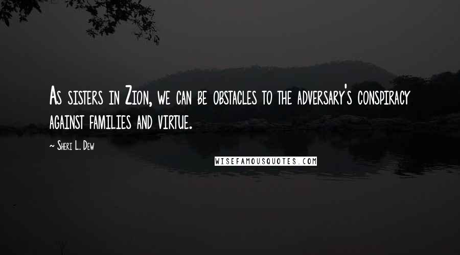 Sheri L. Dew Quotes: As sisters in Zion, we can be obstacles to the adversary's conspiracy against families and virtue.