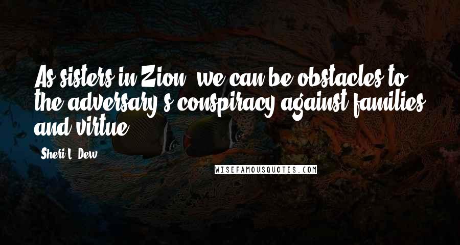 Sheri L. Dew Quotes: As sisters in Zion, we can be obstacles to the adversary's conspiracy against families and virtue.