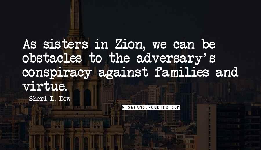 Sheri L. Dew Quotes: As sisters in Zion, we can be obstacles to the adversary's conspiracy against families and virtue.