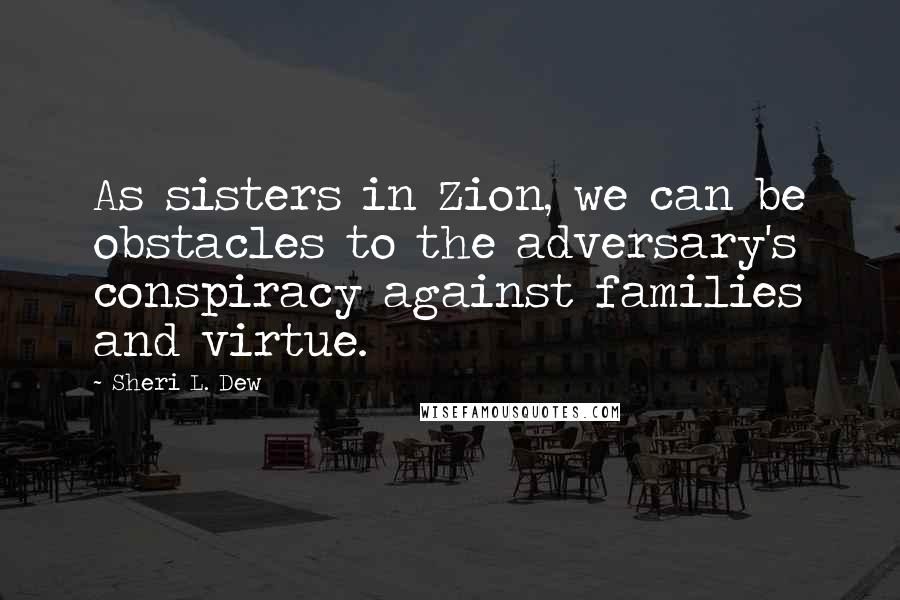 Sheri L. Dew Quotes: As sisters in Zion, we can be obstacles to the adversary's conspiracy against families and virtue.