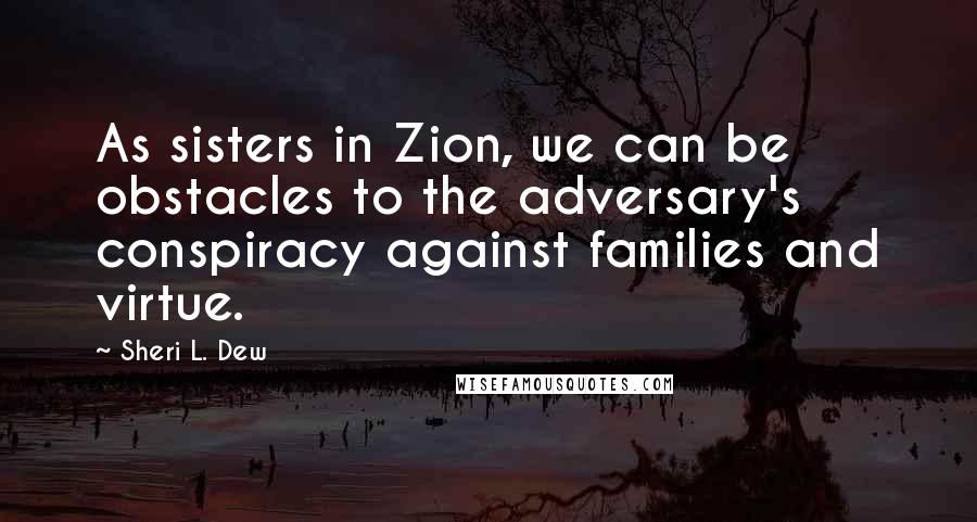 Sheri L. Dew Quotes: As sisters in Zion, we can be obstacles to the adversary's conspiracy against families and virtue.