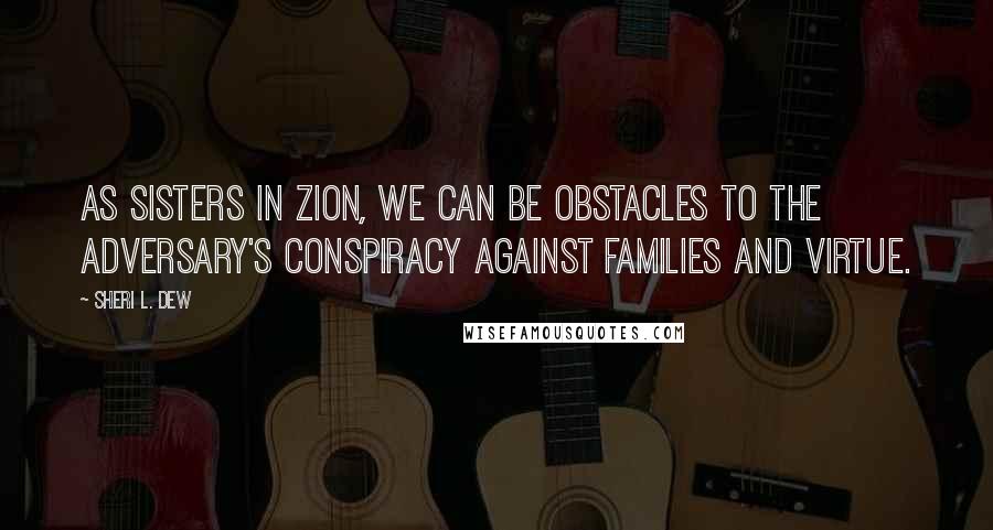 Sheri L. Dew Quotes: As sisters in Zion, we can be obstacles to the adversary's conspiracy against families and virtue.