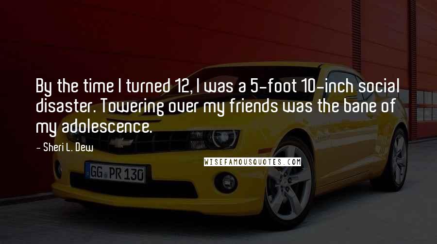 Sheri L. Dew Quotes: By the time I turned 12, I was a 5-foot 10-inch social disaster. Towering over my friends was the bane of my adolescence.