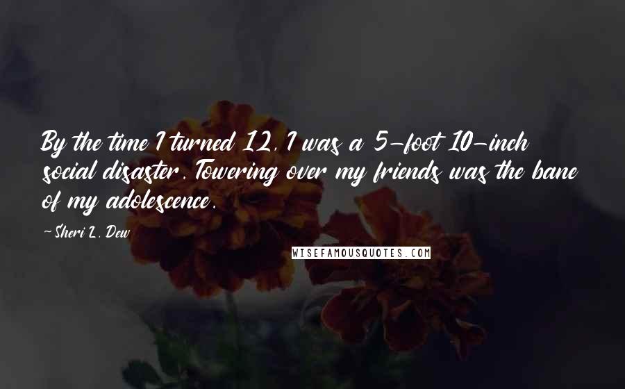 Sheri L. Dew Quotes: By the time I turned 12, I was a 5-foot 10-inch social disaster. Towering over my friends was the bane of my adolescence.