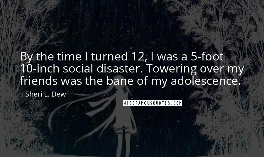 Sheri L. Dew Quotes: By the time I turned 12, I was a 5-foot 10-inch social disaster. Towering over my friends was the bane of my adolescence.