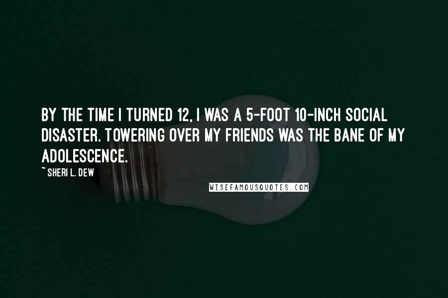 Sheri L. Dew Quotes: By the time I turned 12, I was a 5-foot 10-inch social disaster. Towering over my friends was the bane of my adolescence.