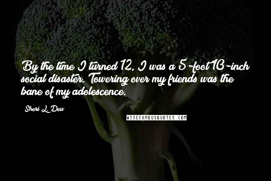 Sheri L. Dew Quotes: By the time I turned 12, I was a 5-foot 10-inch social disaster. Towering over my friends was the bane of my adolescence.