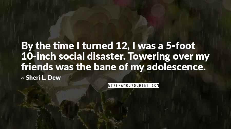 Sheri L. Dew Quotes: By the time I turned 12, I was a 5-foot 10-inch social disaster. Towering over my friends was the bane of my adolescence.