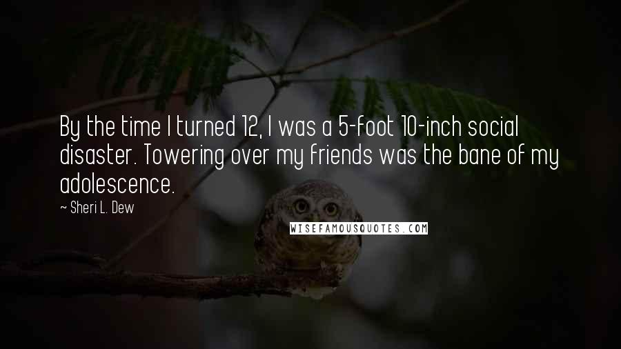 Sheri L. Dew Quotes: By the time I turned 12, I was a 5-foot 10-inch social disaster. Towering over my friends was the bane of my adolescence.