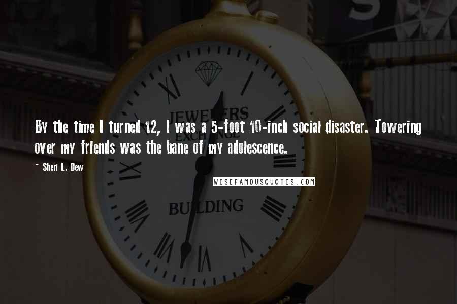 Sheri L. Dew Quotes: By the time I turned 12, I was a 5-foot 10-inch social disaster. Towering over my friends was the bane of my adolescence.