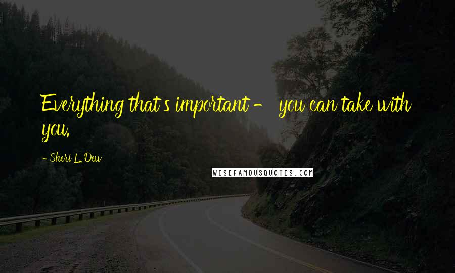 Sheri L. Dew Quotes: Everything that's important - you can take with you.