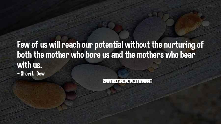 Sheri L. Dew Quotes: Few of us will reach our potential without the nurturing of both the mother who bore us and the mothers who bear with us.