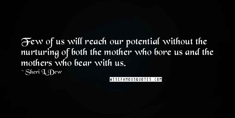 Sheri L. Dew Quotes: Few of us will reach our potential without the nurturing of both the mother who bore us and the mothers who bear with us.