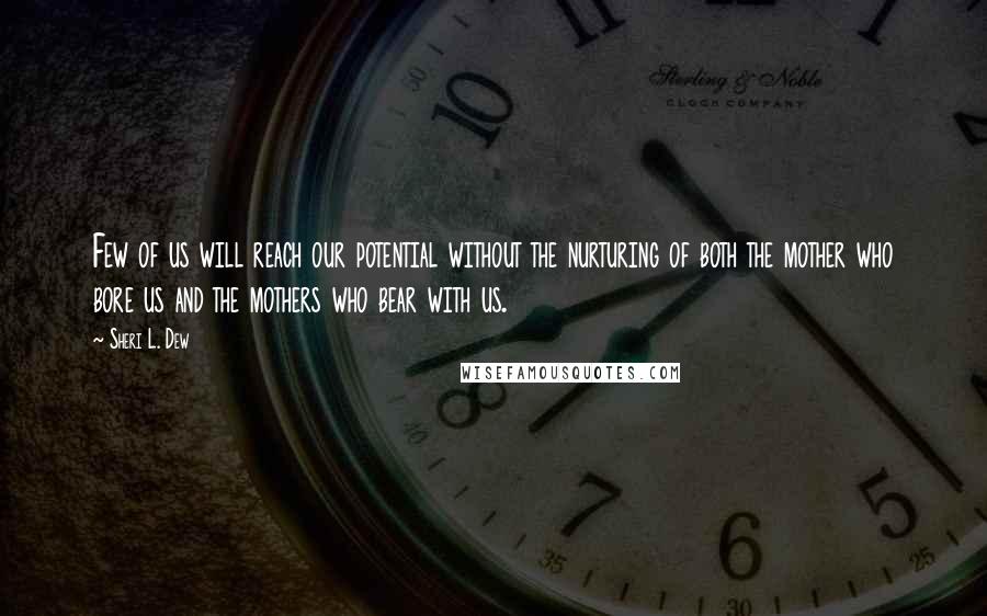 Sheri L. Dew Quotes: Few of us will reach our potential without the nurturing of both the mother who bore us and the mothers who bear with us.