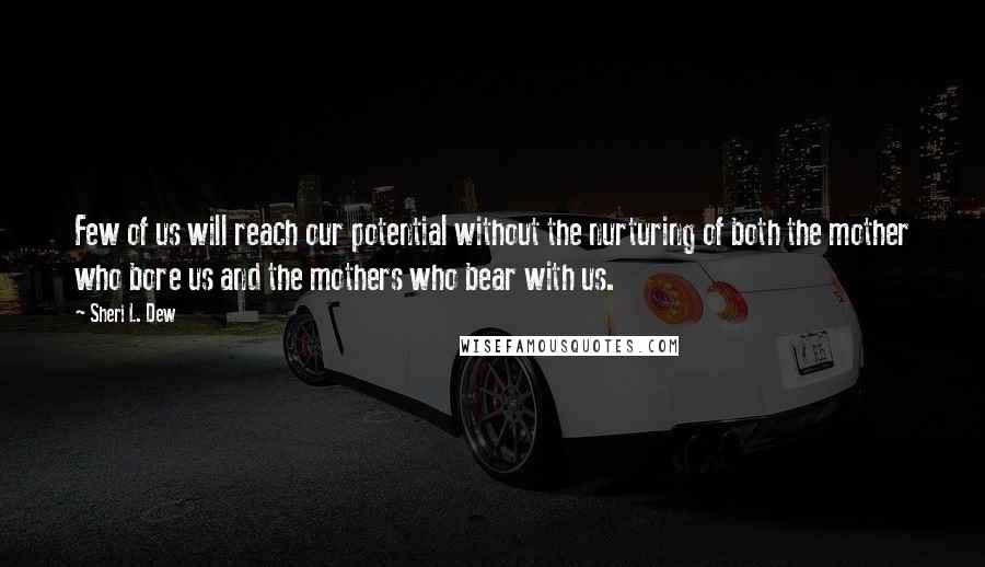 Sheri L. Dew Quotes: Few of us will reach our potential without the nurturing of both the mother who bore us and the mothers who bear with us.