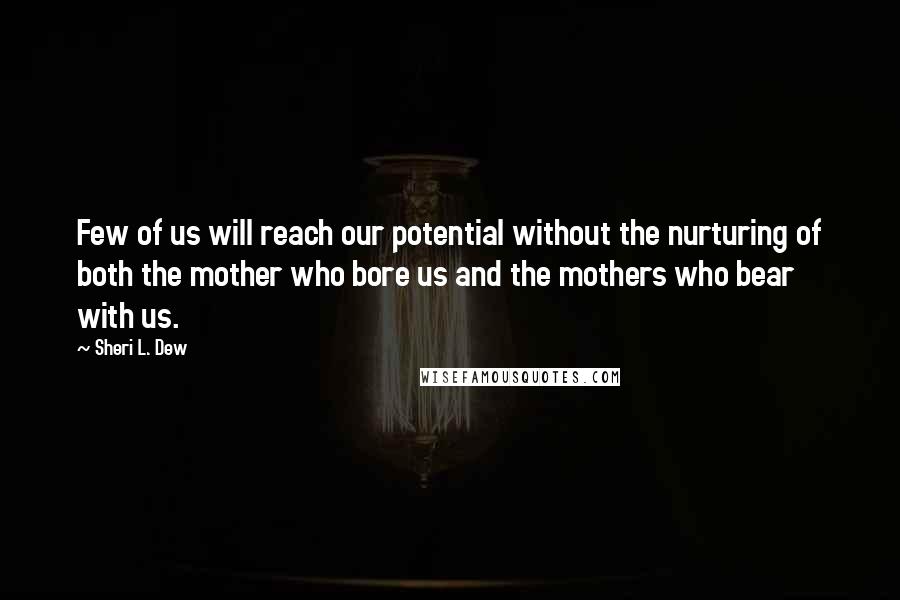 Sheri L. Dew Quotes: Few of us will reach our potential without the nurturing of both the mother who bore us and the mothers who bear with us.