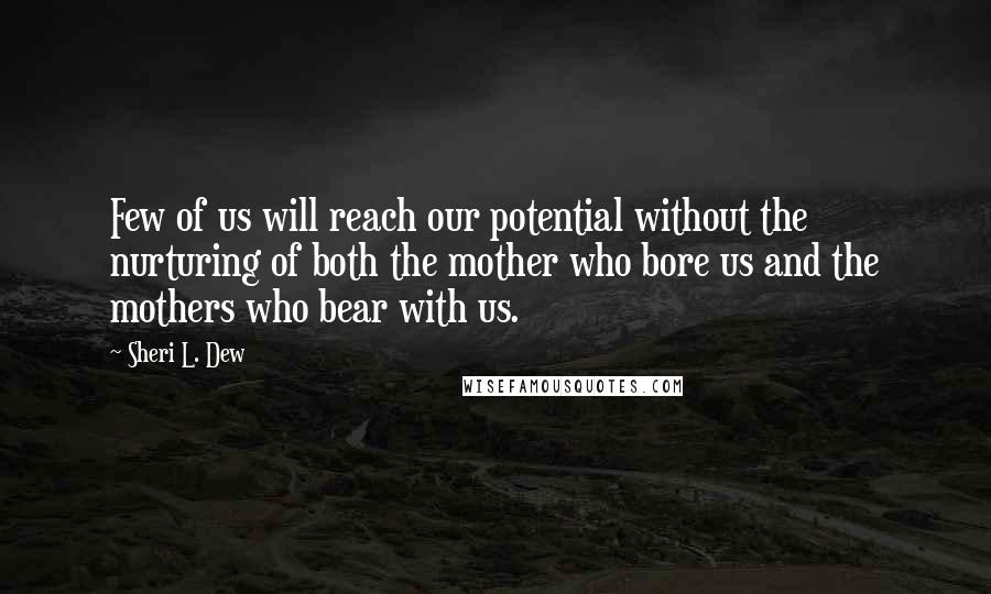 Sheri L. Dew Quotes: Few of us will reach our potential without the nurturing of both the mother who bore us and the mothers who bear with us.