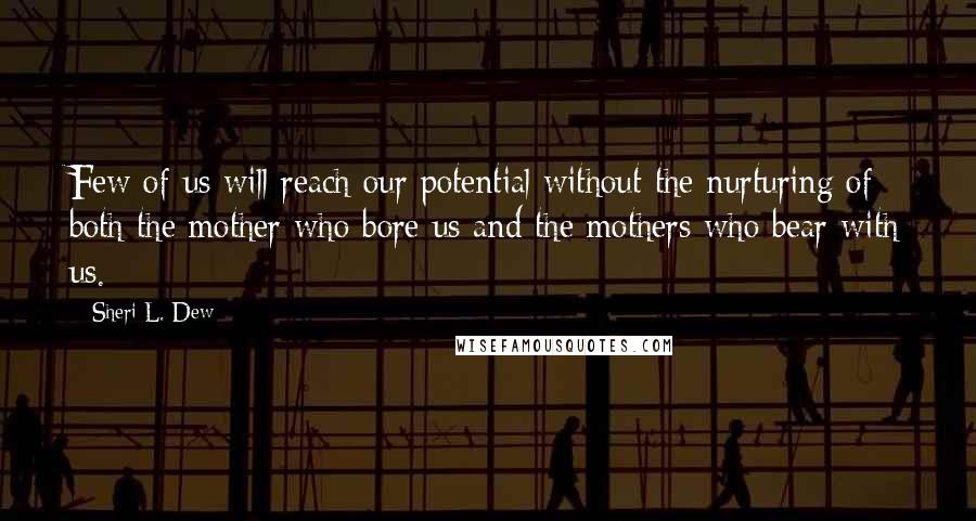 Sheri L. Dew Quotes: Few of us will reach our potential without the nurturing of both the mother who bore us and the mothers who bear with us.