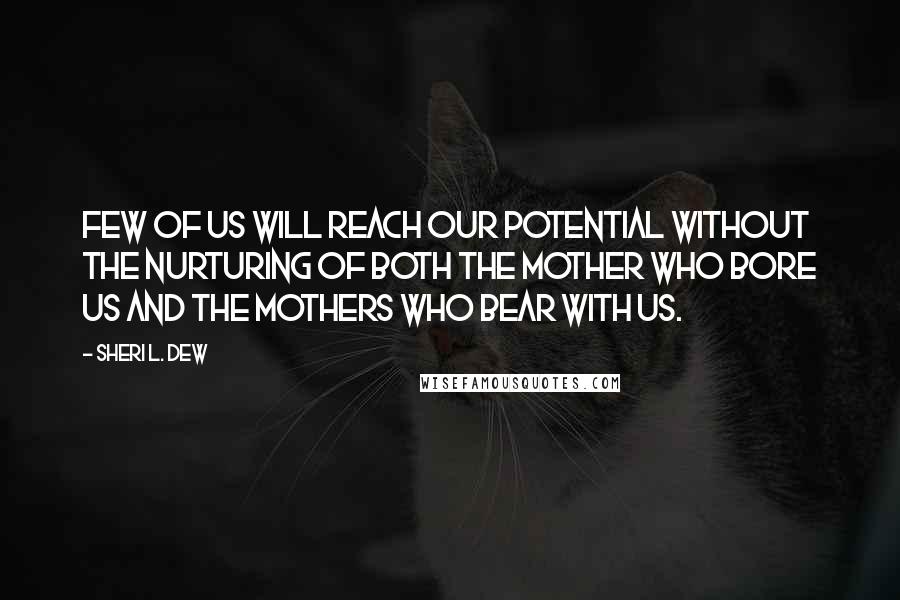 Sheri L. Dew Quotes: Few of us will reach our potential without the nurturing of both the mother who bore us and the mothers who bear with us.