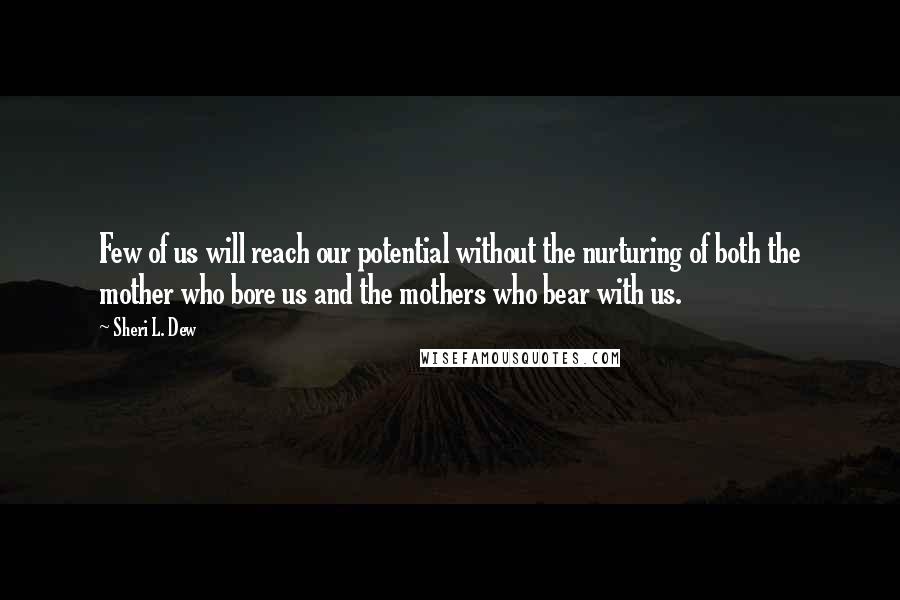 Sheri L. Dew Quotes: Few of us will reach our potential without the nurturing of both the mother who bore us and the mothers who bear with us.