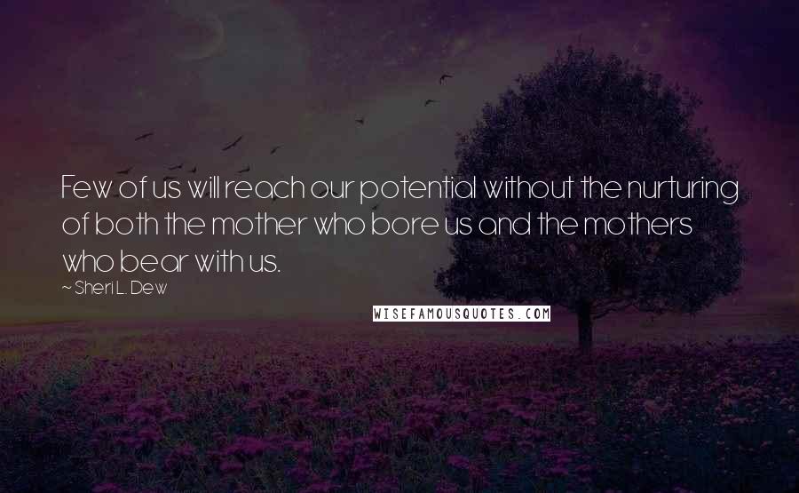 Sheri L. Dew Quotes: Few of us will reach our potential without the nurturing of both the mother who bore us and the mothers who bear with us.