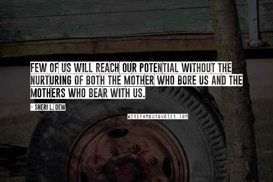 Sheri L. Dew Quotes: Few of us will reach our potential without the nurturing of both the mother who bore us and the mothers who bear with us.