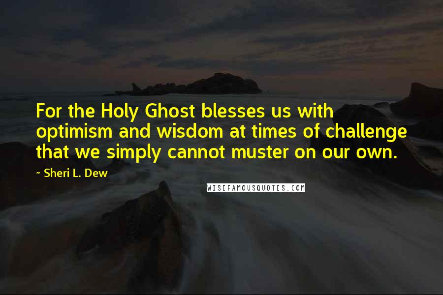 Sheri L. Dew Quotes: For the Holy Ghost blesses us with optimism and wisdom at times of challenge that we simply cannot muster on our own.