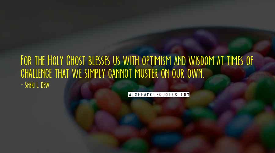 Sheri L. Dew Quotes: For the Holy Ghost blesses us with optimism and wisdom at times of challenge that we simply cannot muster on our own.