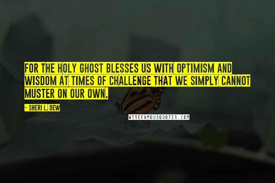 Sheri L. Dew Quotes: For the Holy Ghost blesses us with optimism and wisdom at times of challenge that we simply cannot muster on our own.